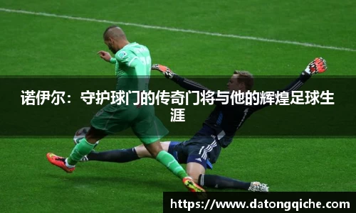 诺伊尔：守护球门的传奇门将与他的辉煌足球生涯