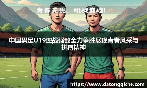 中国男足U19迎战强敌全力争胜展现青春风采与拼搏精神