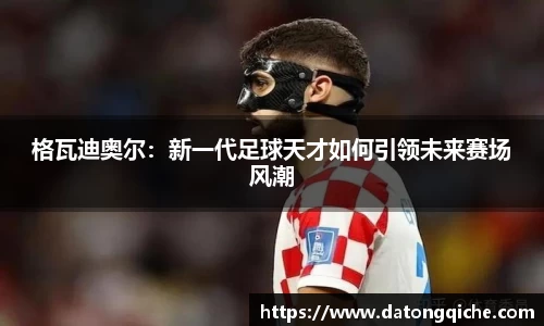 格瓦迪奥尔：新一代足球天才如何引领未来赛场风潮