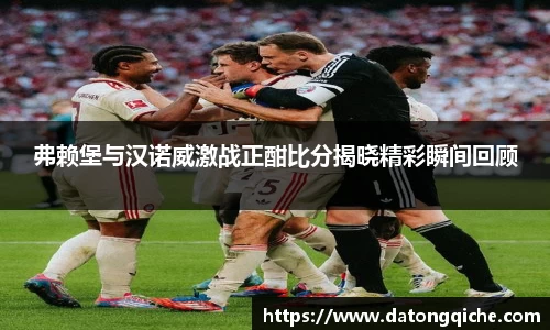 弗赖堡与汉诺威激战正酣比分揭晓精彩瞬间回顾